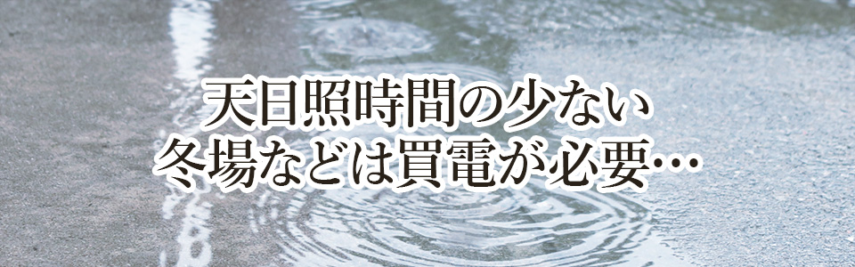 天日照時間の少ない冬場などは買電が必要…